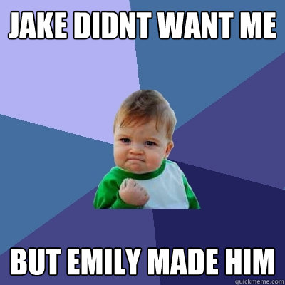 jake didnt want me but emily made him  Success Kid