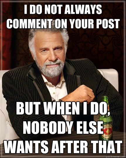 I do not always comment on your post But when i do, nobody else wants after that  The Most Interesting Man In The World
