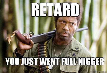 Retard You just went full nigger   - Retard You just went full nigger    SJU Tropic Thunder