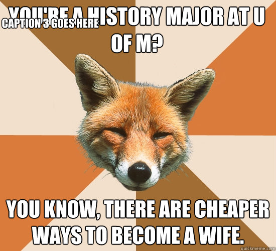 You're a history major at U of M? You know, there are cheaper ways to become a wife. Caption 3 goes here  Condescending Fox