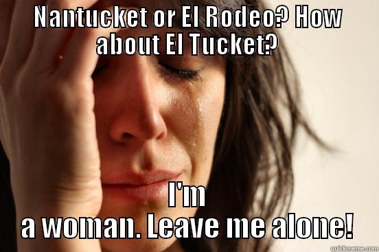 NANTUCKET OR EL RODEO? HOW ABOUT EL TUCKET? I'M A WOMAN. LEAVE ME ALONE! First World Problems