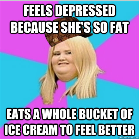 feels depressed because she's so fat eats a whole bucket of ice cream to feel better  scumbag fat girl