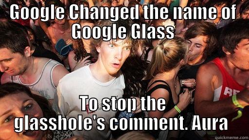 GOOGLE CHANGED THE NAME OF GOOGLE GLASS TO STOP THE GLASSHOLE'S COMMENT. AURA  Sudden Clarity Clarence