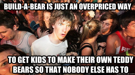 Build-a-bear is just an overpriced way to get kids to make their own teddy bears so that nobody else has to  Sudden Clarity Clarence