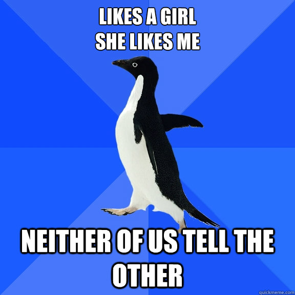 Likes a girl
she likes me neither of us tell the other  Socially Awkward Penguin