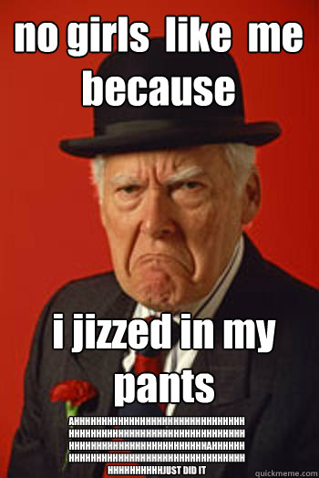 No Girls Like Me Because I Jizzed In My Pants 