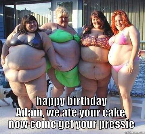  HAPPY BIRTHDAY ADAM, WE ATE YOUR CAKE, NOW COME GET YOUR PRESSIE Misc
