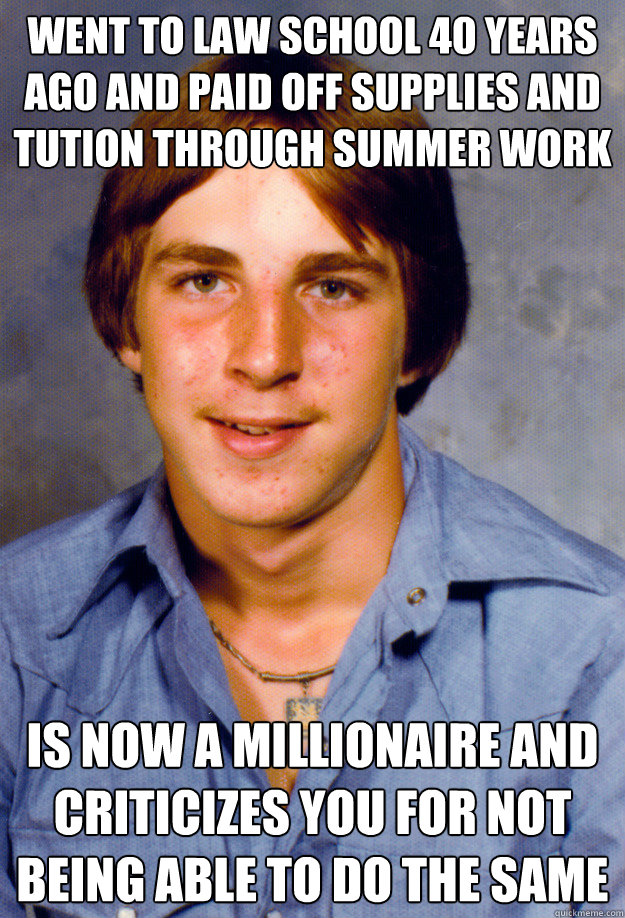 WENT TO LAW SCHOOL 40 YEARS AGO AND PAID OFF SUPPLIES AND TUTION THROUGH SUMMER WORK IS NOW A MILLIONAIRE AND CRITICIZES YOU FOR NOT BEING ABLE TO DO THE SAME   Old Economy Steven