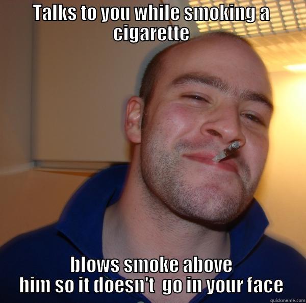 TALKS TO YOU WHILE SMOKING A CIGARETTE BLOWS SMOKE ABOVE HIM SO IT DOESN'T  GO IN YOUR FACE Good Guy Greg 