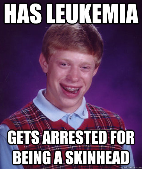 Has leukemia gets arrested for being a skinhead  Bad Luck Brian
