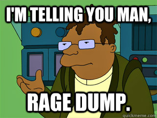 I'm telling you man, Rage dump.  
