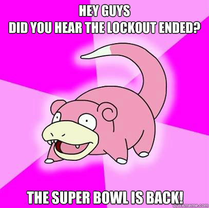 Hey guys
Did you hear the lockout ended? The Super Bowl is back!  Slowpoke