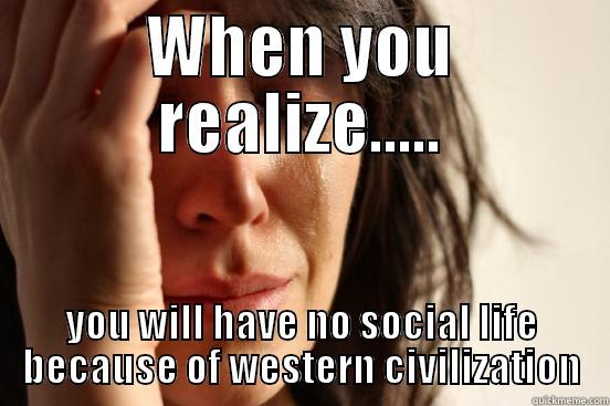 The western civ - WHEN YOU REALIZE..... YOU WILL HAVE NO SOCIAL LIFE BECAUSE OF WESTERN CIVILIZATION First World Problems