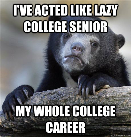 I've acted like lazy college senior my whole college career - I've acted like lazy college senior my whole college career  Confession Bear