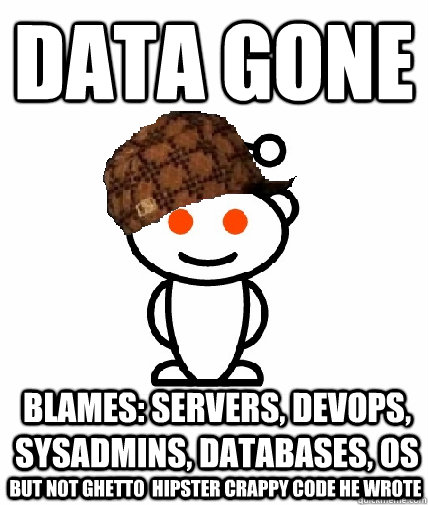 data gone Blames: servers, devops, sysadmins, databases, os but not ghetto  hipster crappy code he wrote  Scumbag Reddit