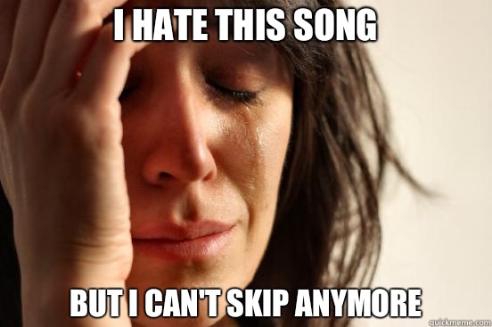 I hate this song But I can't skip anymore  First World Problems