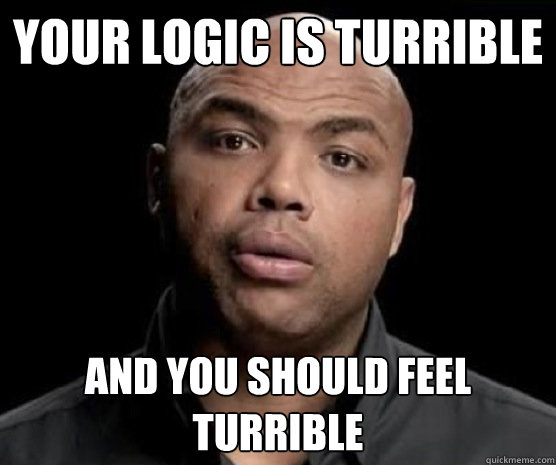your logic is turrible and you should feel turrible  - your logic is turrible and you should feel turrible   Turrible Charles Barkley