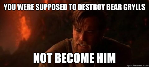 you were supposed to destroy Bear grylls Not become him - you were supposed to destroy Bear grylls Not become him  Obi Wan Not pleased