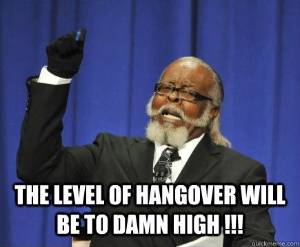  the level of hangover will  be to damn high !!!  Too Damn High