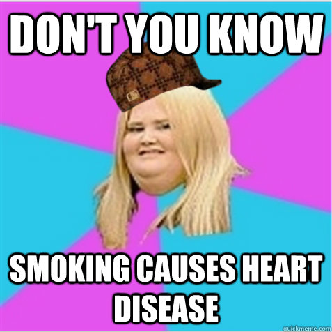 Don't you know smoking causes heart disease  scumbag fat girl