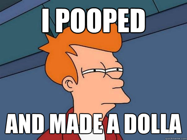 i pooped and made a dolla  Futurama