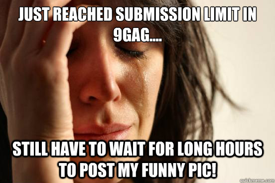 Just Reached Submission limit in 9gag.... still have to wait for long hours to post my funny pic!  First World Problems