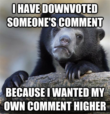 I have downvoted someone's comment because I wanted my own comment higher  Confession Bear