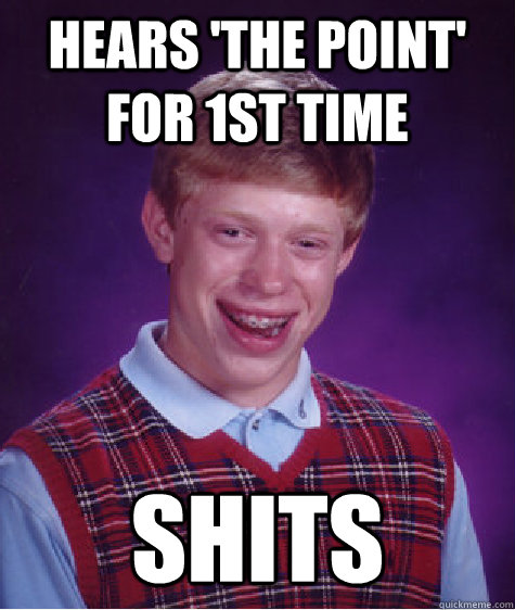 hears 'the point' for 1st time shits  Bad Luck Brian