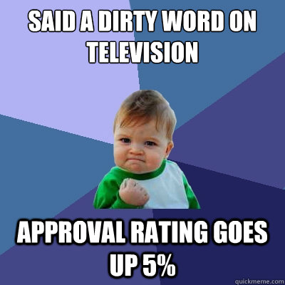 SAID A DIRTY WORD ON TELEVISION APPROVAL RATING GOES UP 5%  Success Kid