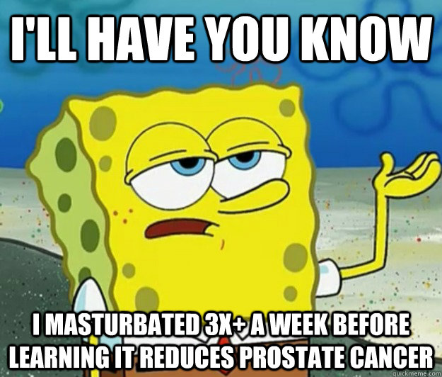 I'll have you know I masturbated 3x+ a week before learning it reduces prostate cancer   Tough Spongebob