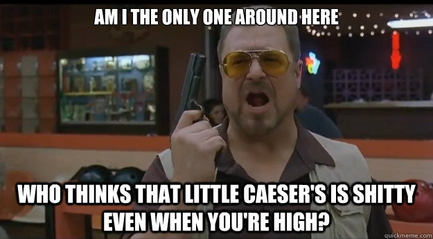 AM I THE ONLY ONE AROUND HERE WHO THINKS THAT LITTLE CAESER'S IS SHITTY EVEN WHEN YOU'RE HIGH? - AM I THE ONLY ONE AROUND HERE WHO THINKS THAT LITTLE CAESER'S IS SHITTY EVEN WHEN YOU'RE HIGH?  Correction Walter