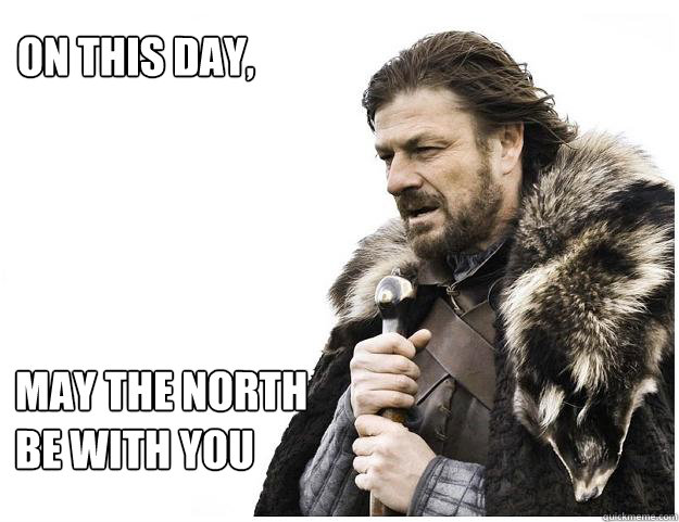 on this day, may the north be with you  Imminent Ned