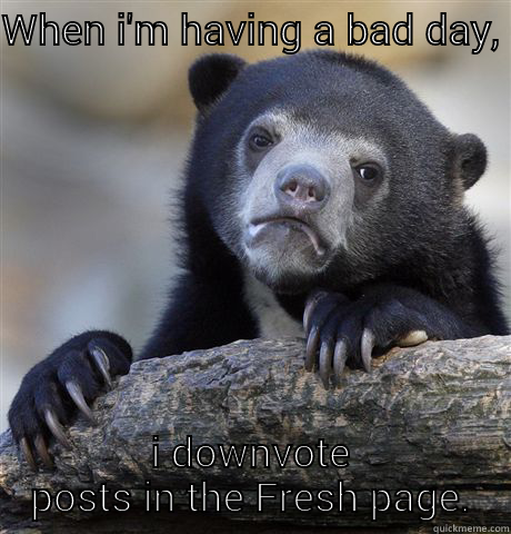 WHEN I'M HAVING A BAD DAY, I DOWNVOTE POSTS IN THE FRESH PAGE. Confession Bear