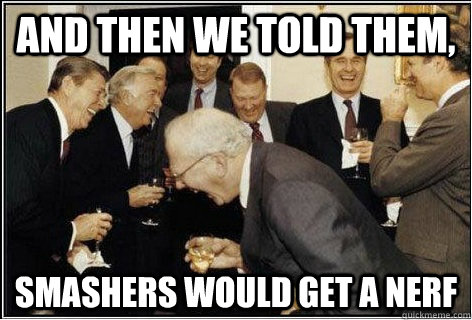 And then we told them,  smashers would get a nerf  And then we told them