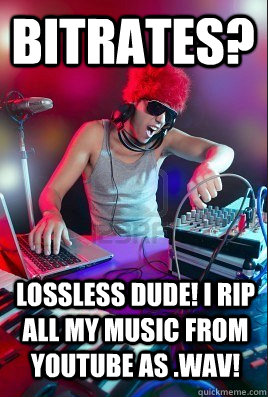 bitrates? lossless dude! i rip all my music from youtube as .wav! - bitrates? lossless dude! i rip all my music from youtube as .wav!  Inexperienced DJ