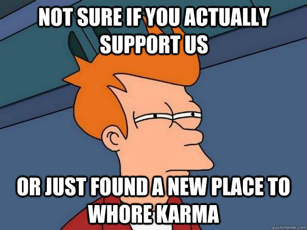Not sure if you actually support us Or just found a new place to whore karma  