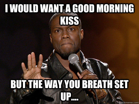 I would want a good morning kiss but the way you breath set up....  Kevin Hart