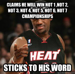 Claims he will win not 1 ,not 2, not 3, not 4, not 5, not 6, not 7 championships Sticks to his word  Good Guy Scumbag LeBron James