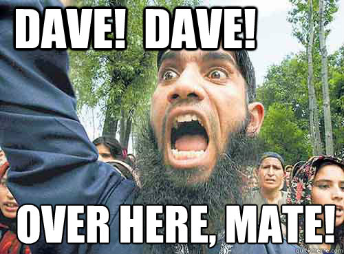 Dave!  Dave! Over here, mate!  Angry Muslim Guy