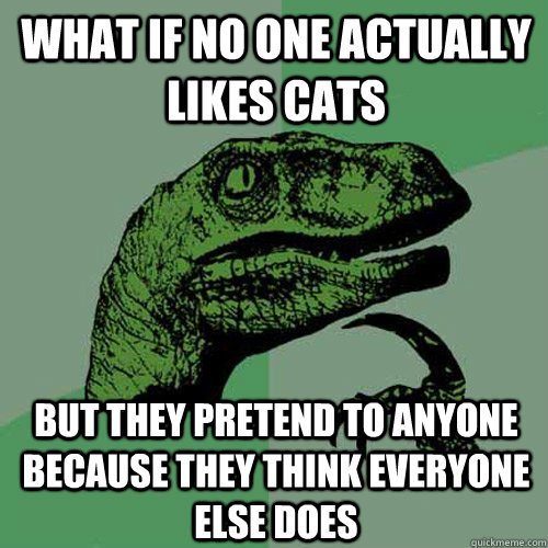 What if no one actually likes cats But they pretend to anyone because they think everyone else does - What if no one actually likes cats But they pretend to anyone because they think everyone else does  Philosoraptor