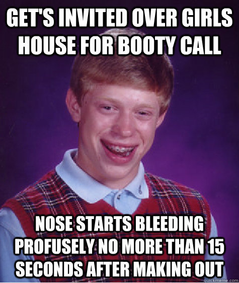 Get's invited over girls house for booty call Nose starts bleeding profusely no more than 15 seconds after making out  Bad Luck Brian