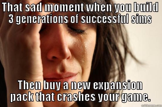THAT SAD MOMENT WHEN YOU BUILD 3 GENERATIONS OF SUCCESSFUL SIMS THEN BUY A NEW EXPANSION PACK THAT CRASHES YOUR GAME. First World Problems