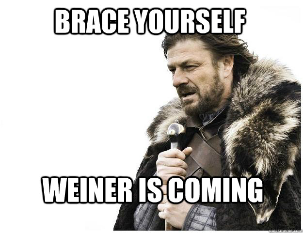 Brace yourself Weiner is coming  Imminent Ned