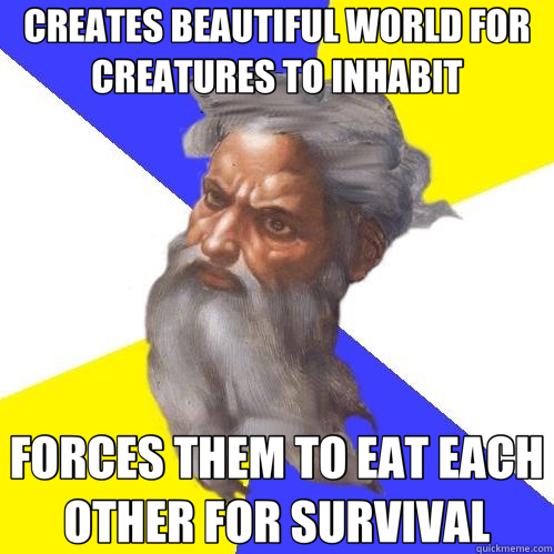 CREATES BEAUTIFUL WORLD FOR CREATURES TO INHABIT FORCES THEM TO EAT EACH OTHER FOR SURVIVAL  Advice God
