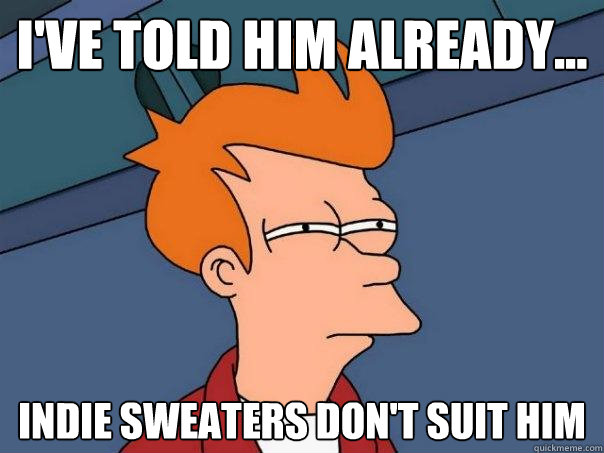 I've told him already... indie sweaters don't suit him  Futurama Fry