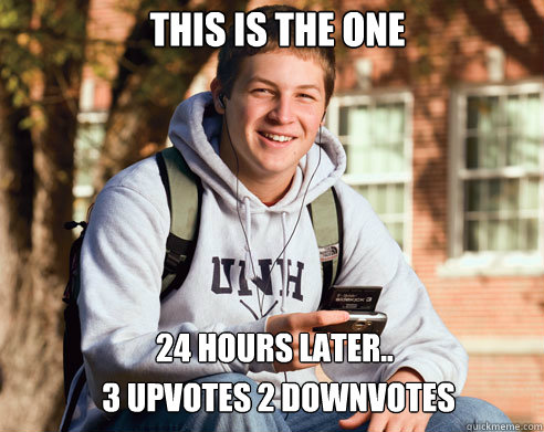 This is the one 3 upvotes 2 downvotes 24 hours later..  College Freshman