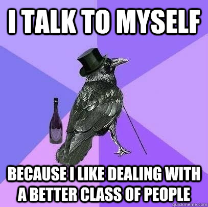 I talk to myself because I like dealing with a better class of people  Rich Raven