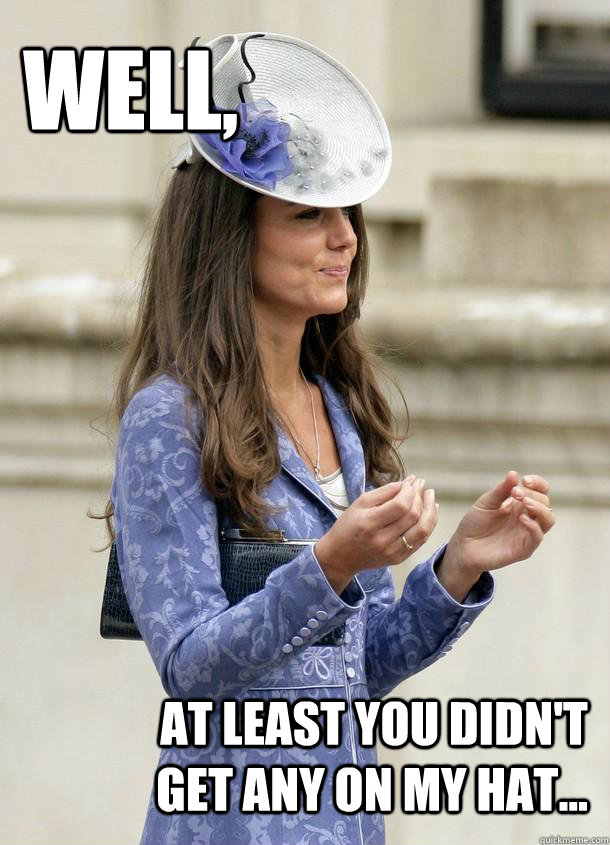 Well, at least you didn't get any on my hat... - Well, at least you didn't get any on my hat...  Kate Middleton