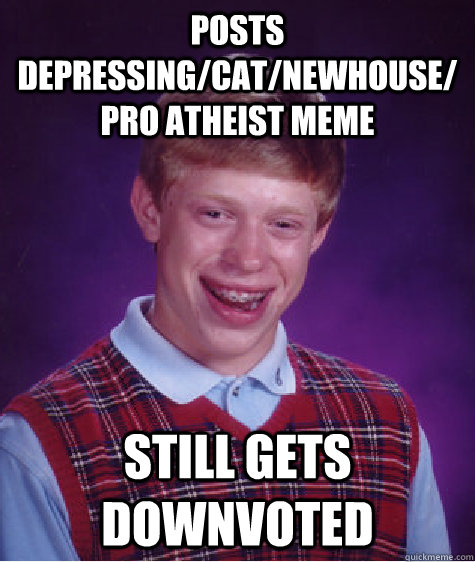Posts depressing/cat/newhouse/pro atheist meme still gets downvoted  Bad Luck Brian