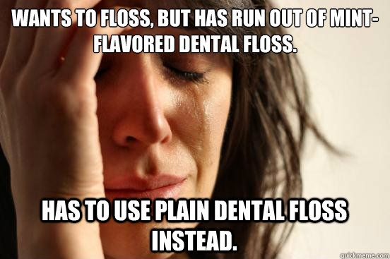 Wants to floss, but has run out of mint-flavored dental floss. Has to use plain dental floss instead.  First World Problems